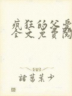 疯狂的父爱小说全文免费阅读