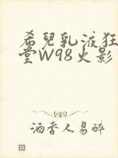希儿乳液狂飙天堂W98火影