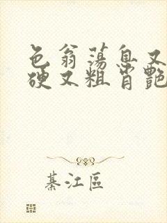 色翁荡息又大又硬又粗肖艳