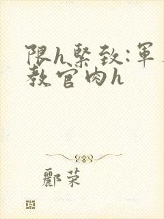 限h紧致:军人教官肉h封面