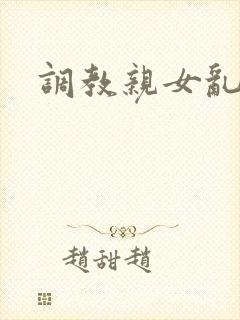 调教亲女乱h文