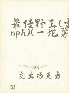 最佳野王(电竞nph)(一坨薯饼)_无拼音