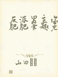 反派男主你好坏肥肥笔趣免费下载