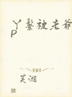 丫鬟被老爷玩NP