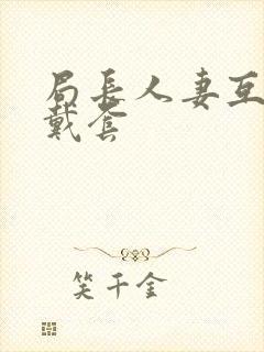 局长人妻互换不戴套封面