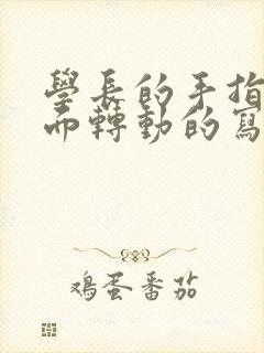 学长的手指在里面转动的写作业