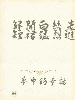 解开白丝老师的短裙猛烈进入