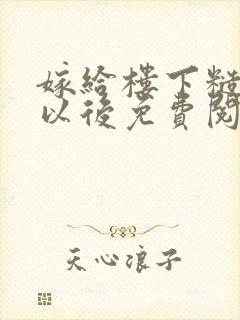 嫁给楼下糙汉后以后免费阅读