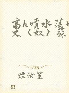 高h喷水荡肉欲文〈奴〉苏妖精封面