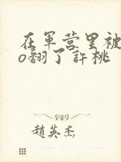 在军营里被cao翻了许桃