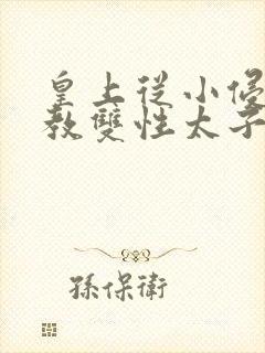 皇上从小侵犯调教双性太子小说