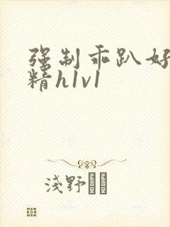 强制乖趴好灌浓精h1v1