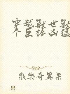 穿越兽世兽王个个巨棒凶猛
