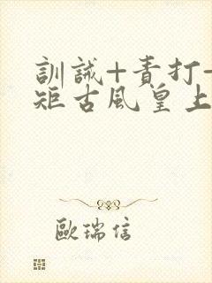 训诫+责打+规矩古风皇上皇后
