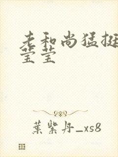 老和尚猛挺进她莹莹