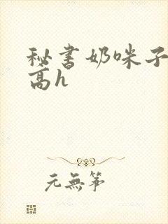 秘书奶咪子真大高h