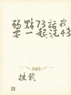 弱点73话我也要一起洗43321