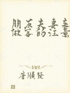 朋友夫妻来我家做客的注意事项