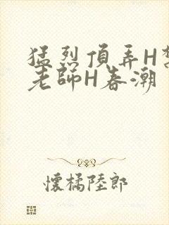 猛烈顶弄H禁欲老师H春潮