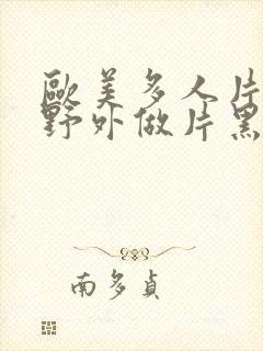 欧美多人片高潮野外做片黑人封面