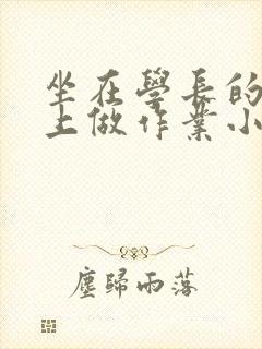 坐在学长的巨大上做作业小说