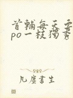 首辅每天要不够po一枝独秀