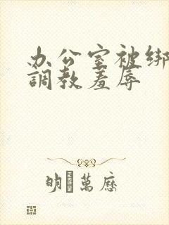 办公室被绑奶头调教羞辱封面