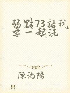 弱点73话我也要一起洗