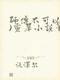 师傅不可以(限)灵犀小说笔趣阁