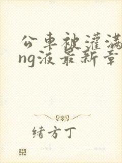 公车被灌满jing液最新章节