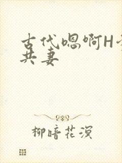 古代嗯啊H爹爹共妻