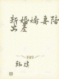 新婚娇妻陪局长出差