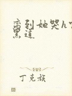 脔到她哭h宫交黑道