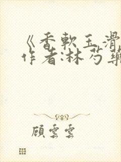 《香软玉滑》 作者:林芍药