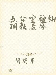 办公室被绑奶头调教羞辱