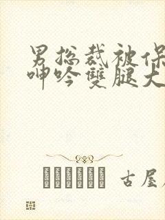 男总裁被保镖c呻吟双腿大张bl