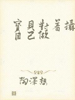 宝贝对着摄像头自己做