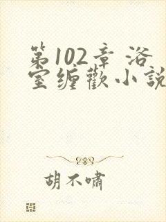 第102章 浴室缠欢小说封面