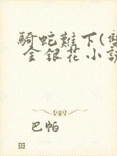 骑蛇难下(双) 金银花小说免费阅读封面