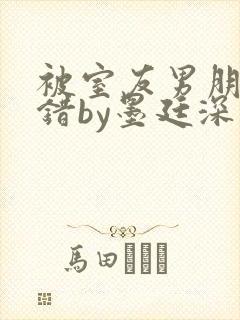 被室友男朋友认错by墨廷深 小说