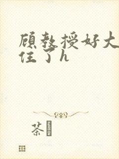 顾教授好大含不住了h
