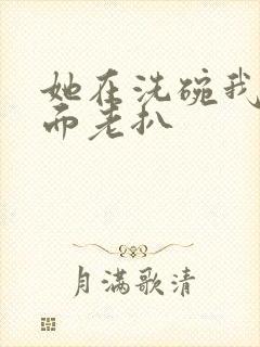 她在洗碗我在后面老扒