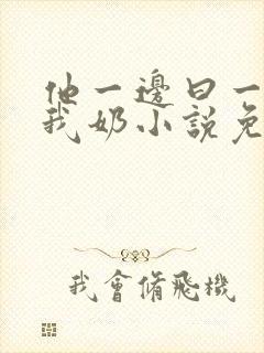 他一边曰一边吃我奶小说免看封面