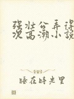 强壮公弄得我次次高潮小说