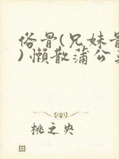 俗骨(兄妹骨科) 懒散蒲公英结局