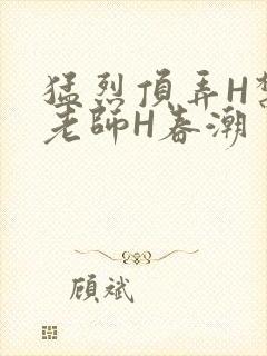 猛烈顶弄H禁欲老师H春潮