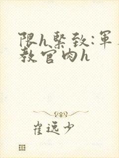 限h紧致:军人教官肉h