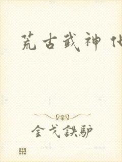 荒古武神 化十