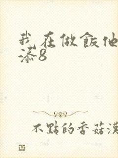 我在做饭他在下添8