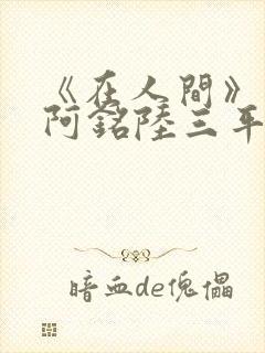 《在人间》采薇阿铭陆三平小说